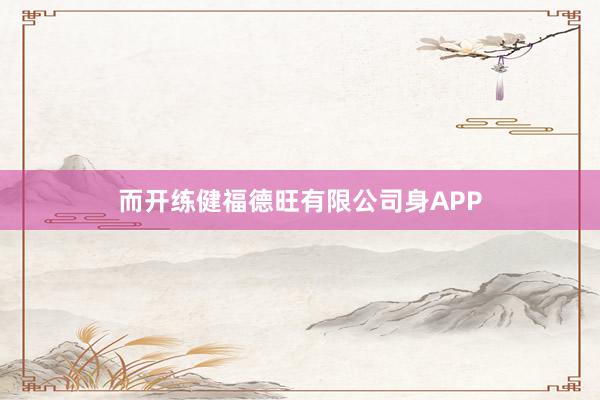 而开练健福德旺有限公司身APP